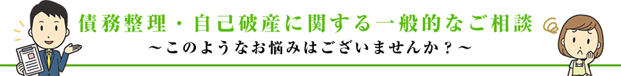 債務整理・自己破産に関する一般的なご相談~このようなお悩みはございませんか?~